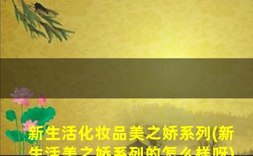 新生活化妆品美之娇系列(新生活美之娇系列的怎么样呀)