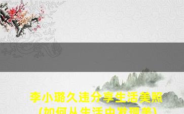 李小璐久违分享生活美照(如何从生活中发现美)