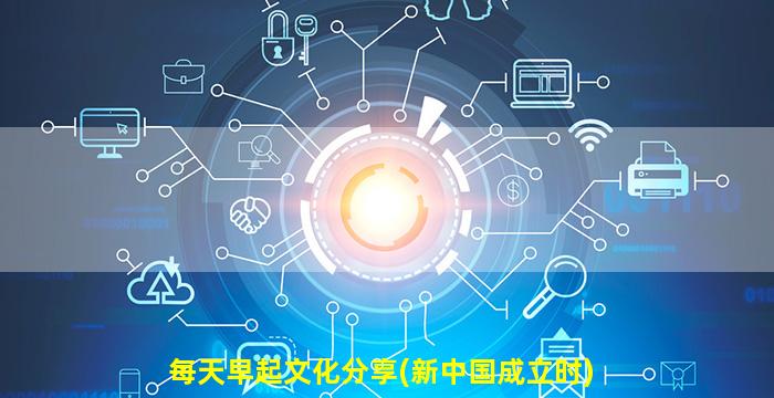 每天早起文化分享(新中国成立时)