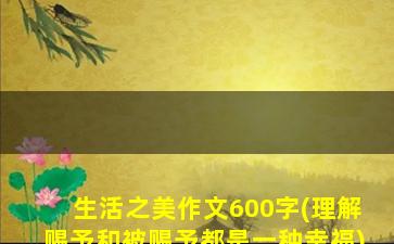 生活之美作文600字(理解赐予和被赐予都是一种幸福)